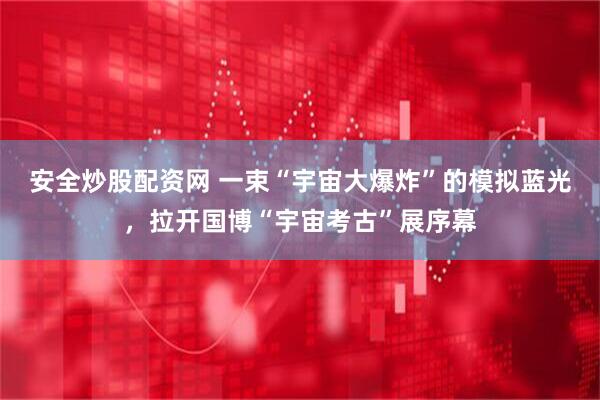 安全炒股配资网 一束“宇宙大爆炸”的模拟蓝光，拉开国博“宇宙考古”展序幕