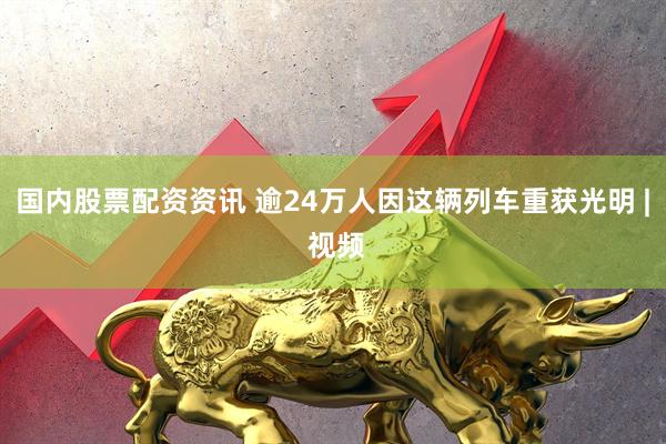国内股票配资资讯 逾24万人因这辆列车重获光明 | 视频