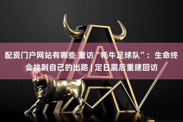 配资门户网站有哪些 重访“牦牛足球队”：生命终会找到自己的出路 | 定日震后重建回访