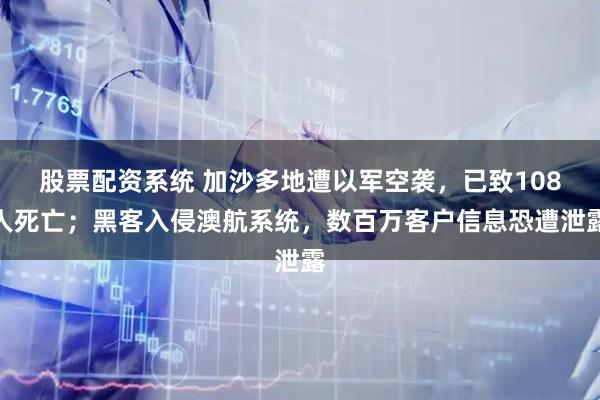 股票配资系统 加沙多地遭以军空袭，已致108人死亡；黑客入侵澳航系统，数百万客户信息恐遭泄露