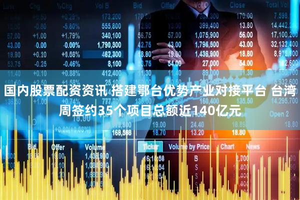 国内股票配资资讯 搭建鄂台优势产业对接平台 台湾周签约35个项目总额近140亿元