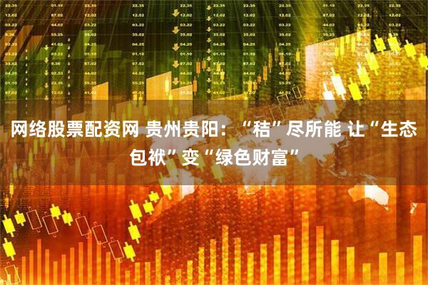 网络股票配资网 贵州贵阳：“秸”尽所能 让“生态包袱”变“绿色财富”