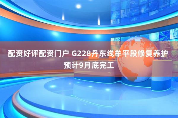 配资好评配资门户 G228丹东线牟平段修复养护 预计9月底完工