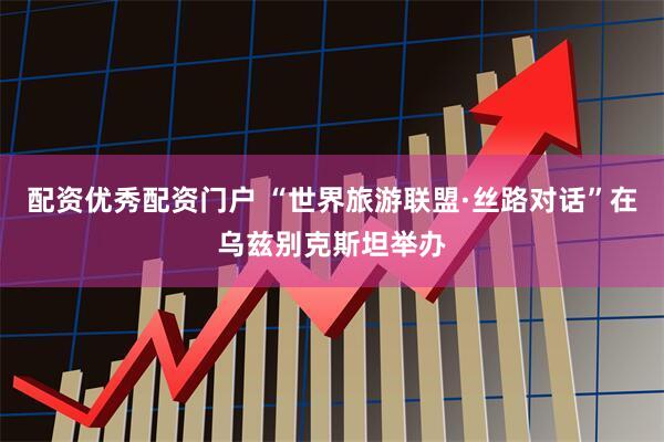 配资优秀配资门户 “世界旅游联盟·丝路对话”在乌兹别克斯坦举办