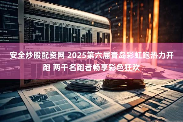 安全炒股配资网 2025第六届青岛彩虹跑热力开跑 两千名跑者畅享彩色狂欢
