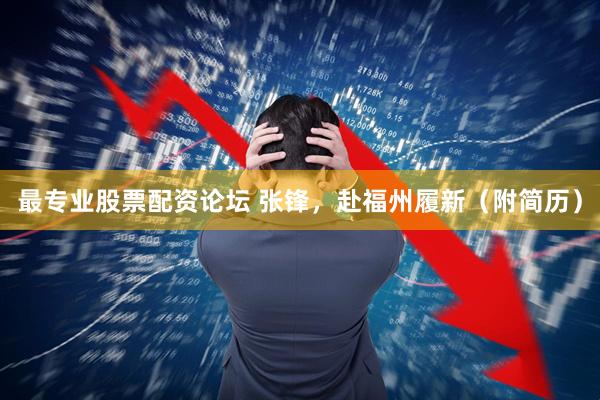 最专业股票配资论坛 张锋，赴福州履新（附简历）