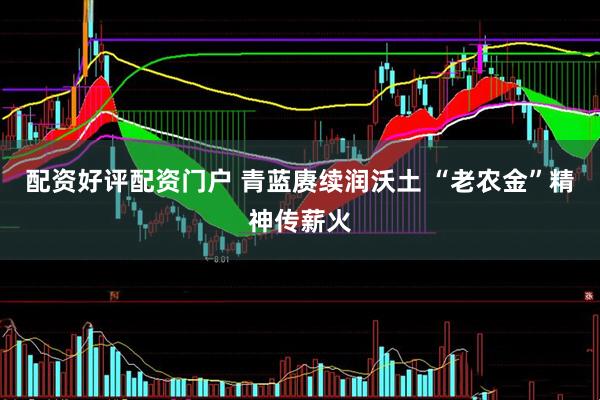 配资好评配资门户 青蓝赓续润沃土 “老农金”精神传薪火