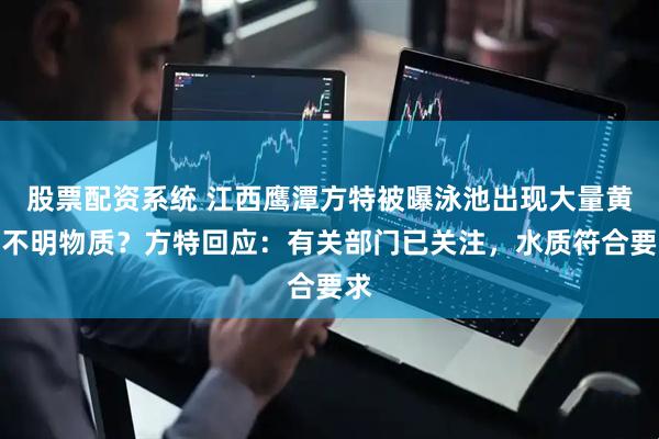 股票配资系统 江西鹰潭方特被曝泳池出现大量黄色不明物质？方特回应：有关部门已关注，水质符合要求