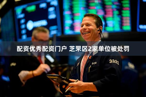 配资优秀配资门户 芝罘区2家单位被处罚