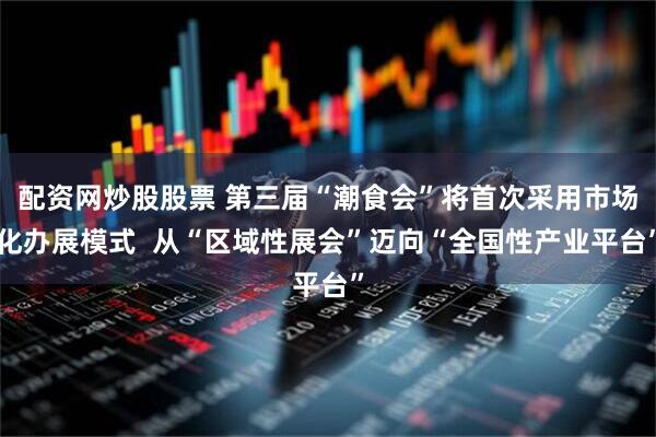 配资网炒股股票 第三届“潮食会”将首次采用市场化办展模式  从“区域性展会”迈向“全国性产业平台”