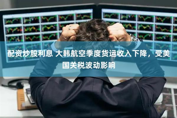 配资炒股利息 大韩航空季度货运收入下降，受美国关税波动影响