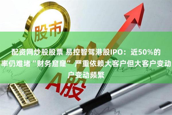 配资网炒股股票 易控智驾港股IPO：近50%的市占率仍难堵“财务窟窿” 严重依赖大客户但大客户变动频繁