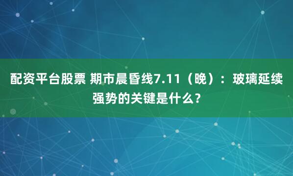 配资平台股票 期市晨昏线7.11（晚）：玻璃延续强势的关键是什么？