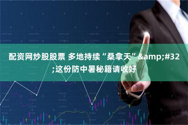 配资网炒股股票 多地持续“桑拿天”&#32;这份防中暑秘籍请收好