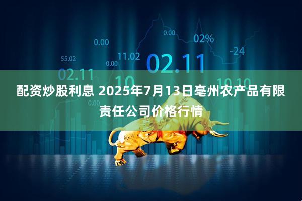 配资炒股利息 2025年7月13日亳州农产品有限责任公司价格行情