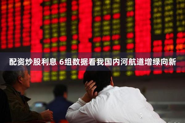配资炒股利息 6组数据看我国内河航道增绿向新