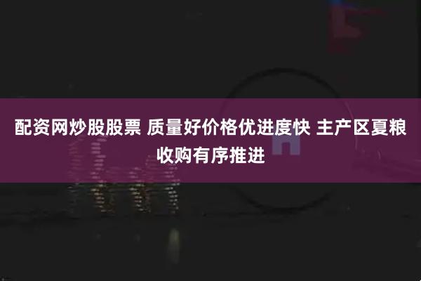 配资网炒股股票 质量好价格优进度快 主产区夏粮收购有序推进