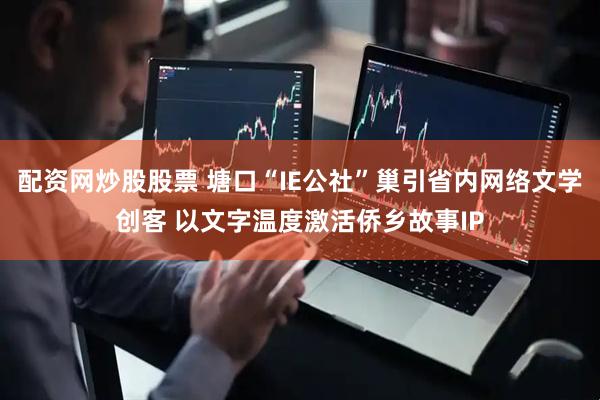 配资网炒股股票 塘口“IE公社”巢引省内网络文学创客 以文字温度激活侨乡故事IP