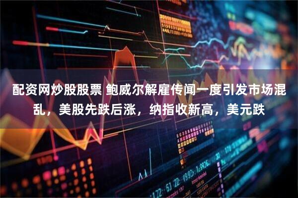 配资网炒股股票 鲍威尔解雇传闻一度引发市场混乱，美股先跌后涨，纳指收新高，美元跌