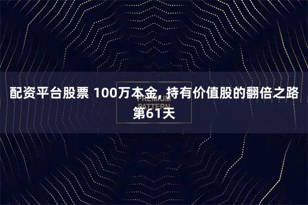 配资平台股票 100万本金, 持有价值股的翻倍之路第61天