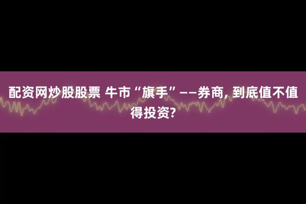 配资网炒股股票 牛市“旗手”——券商, 到底值不值得投资?