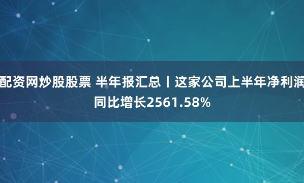 配资网炒股股票 半年报汇总丨这家公司上半年净利润同比增长2561.58%