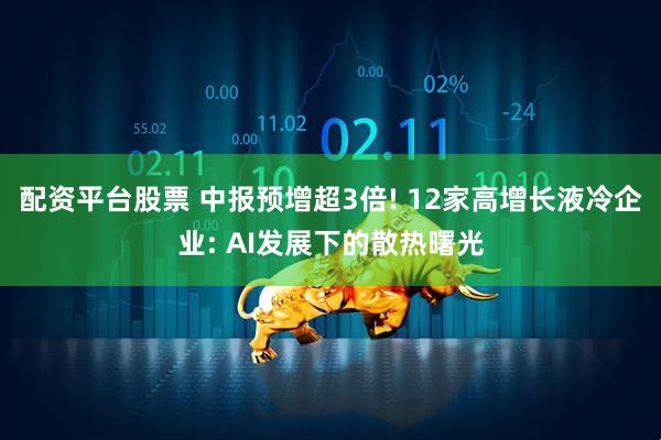 配资平台股票 中报预增超3倍! 12家高增长液冷企业: AI发展下的散热曙光
