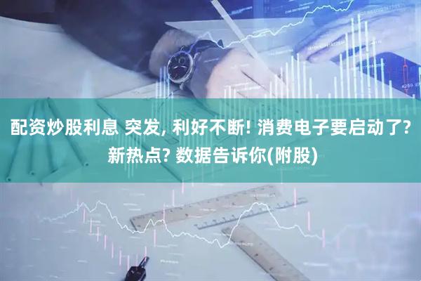 配资炒股利息 突发, 利好不断! 消费电子要启动了? 新热点? 数据告诉你(附股)