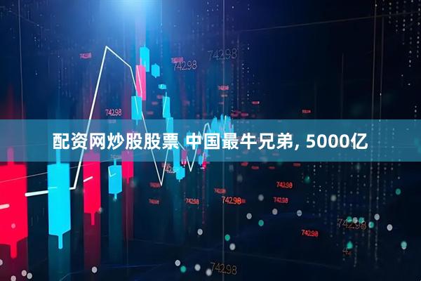 配资网炒股股票 中国最牛兄弟, 5000亿