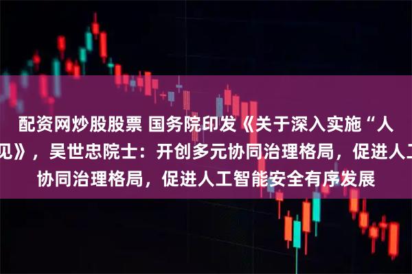 配资网炒股股票 国务院印发《关于深入实施“人工智能+”行动的意见》，吴世忠院士：开创多元协同治理格局，促进人工智能安全有序发展