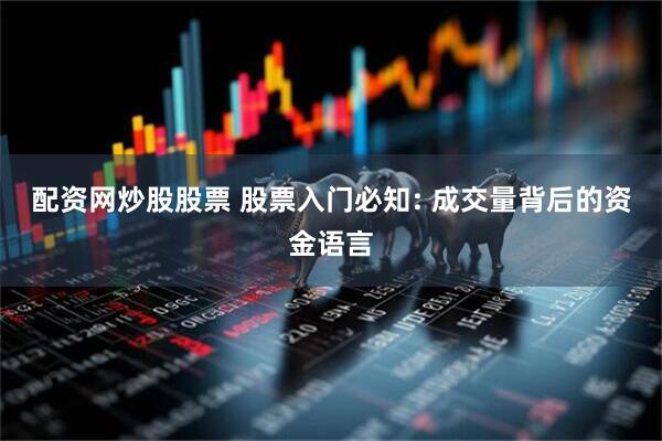 配资网炒股股票 股票入门必知: 成交量背后的资金语言