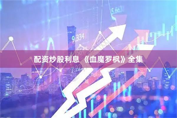 配资炒股利息 《血魔罗枫》全集