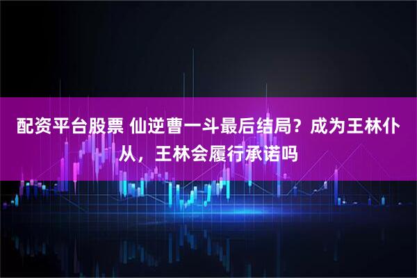 配资平台股票 仙逆曹一斗最后结局？成为王林仆从，王林会履行承诺吗