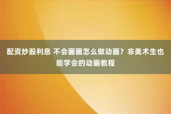 配资炒股利息 不会画画怎么做动画？非美术生也能学会的动画教程