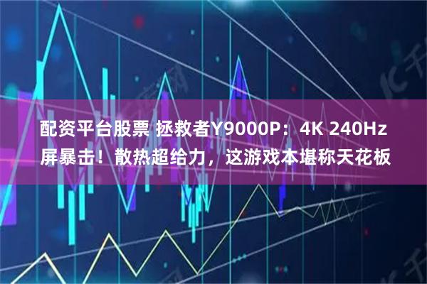 配资平台股票 拯救者Y9000P：4K 240Hz 屏暴击！散热超给力，这游戏本堪称天花板